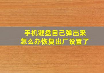 手机键盘自己弹出来怎么办恢复出厂设置了