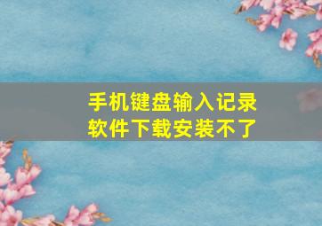 手机键盘输入记录软件下载安装不了