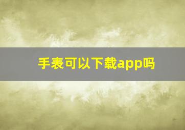 手表可以下载app吗