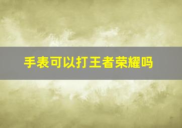 手表可以打王者荣耀吗