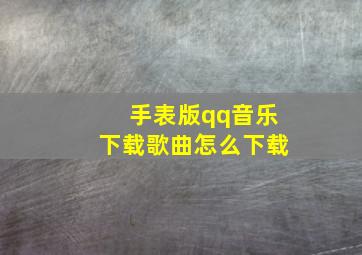 手表版qq音乐下载歌曲怎么下载