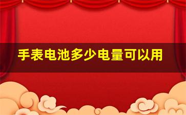 手表电池多少电量可以用