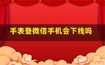 手表登微信手机会下线吗