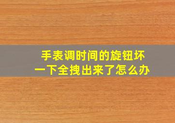 手表调时间的旋钮坏一下全拽出来了怎么办