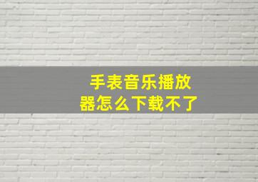 手表音乐播放器怎么下载不了