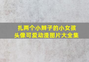 扎两个小辫子的小女孩头像可爱动漫图片大全集