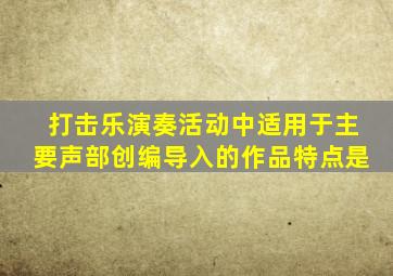 打击乐演奏活动中适用于主要声部创编导入的作品特点是