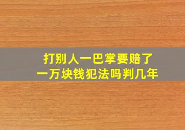 打别人一巴掌要赔了一万块钱犯法吗判几年