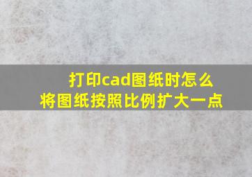 打印cad图纸时怎么将图纸按照比例扩大一点