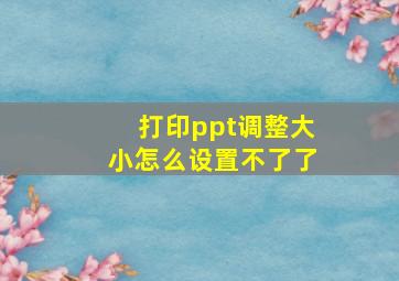 打印ppt调整大小怎么设置不了了