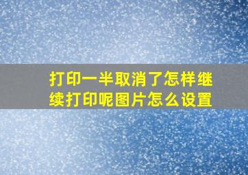 打印一半取消了怎样继续打印呢图片怎么设置