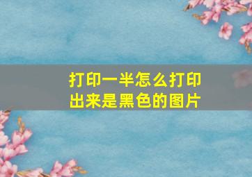 打印一半怎么打印出来是黑色的图片