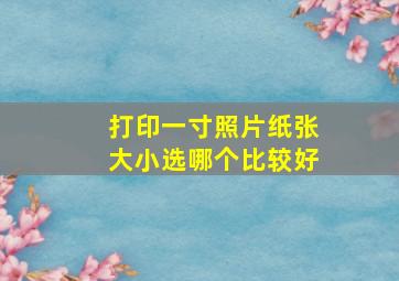 打印一寸照片纸张大小选哪个比较好