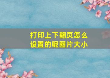 打印上下翻页怎么设置的呢图片大小