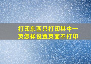 打印东西只打印其中一页怎样设置页面不打印