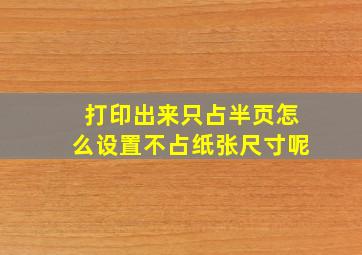 打印出来只占半页怎么设置不占纸张尺寸呢