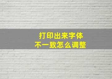 打印出来字体不一致怎么调整