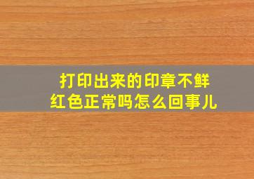 打印出来的印章不鲜红色正常吗怎么回事儿