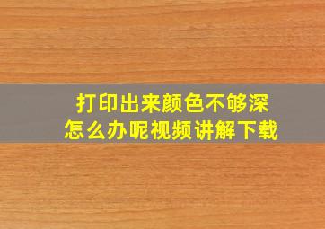 打印出来颜色不够深怎么办呢视频讲解下载