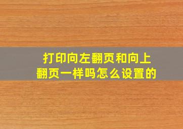 打印向左翻页和向上翻页一样吗怎么设置的