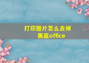 打印图片怎么去掉黑底office