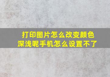 打印图片怎么改变颜色深浅呢手机怎么设置不了