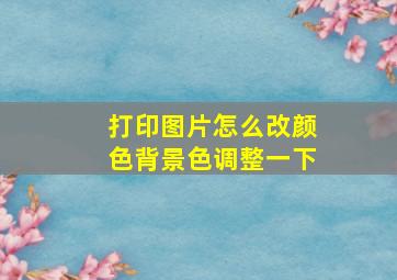 打印图片怎么改颜色背景色调整一下