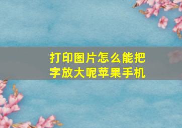 打印图片怎么能把字放大呢苹果手机