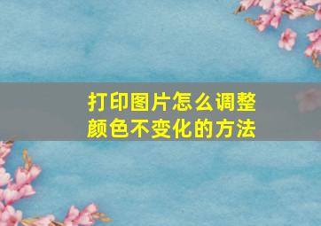 打印图片怎么调整颜色不变化的方法