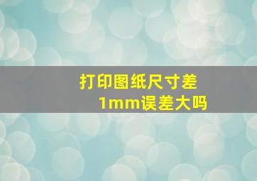 打印图纸尺寸差1mm误差大吗