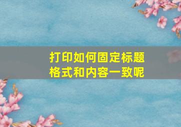 打印如何固定标题格式和内容一致呢