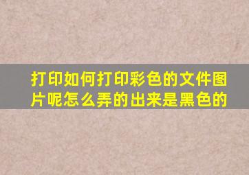 打印如何打印彩色的文件图片呢怎么弄的出来是黑色的