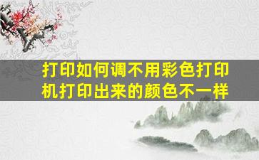 打印如何调不用彩色打印机打印出来的颜色不一样