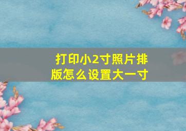 打印小2寸照片排版怎么设置大一寸