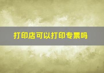 打印店可以打印专票吗