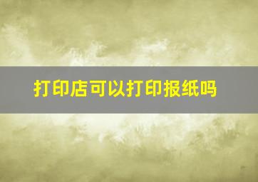 打印店可以打印报纸吗