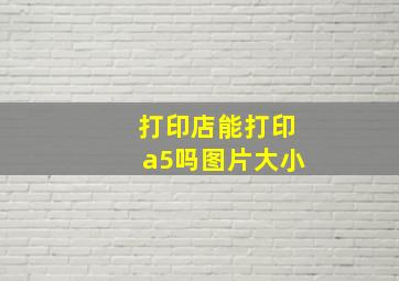 打印店能打印a5吗图片大小