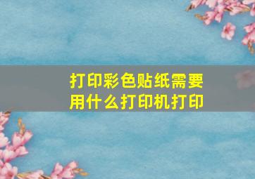 打印彩色贴纸需要用什么打印机打印