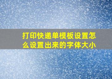 打印快递单模板设置怎么设置出来的字体大小