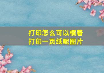 打印怎么可以横着打印一页纸呢图片