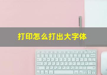 打印怎么打出大字体