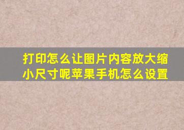 打印怎么让图片内容放大缩小尺寸呢苹果手机怎么设置