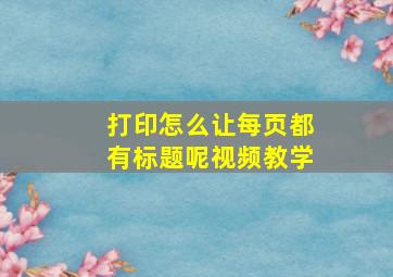 打印怎么让每页都有标题呢视频教学