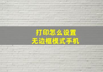 打印怎么设置无边框模式手机