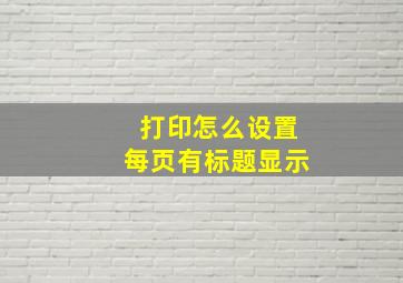 打印怎么设置每页有标题显示