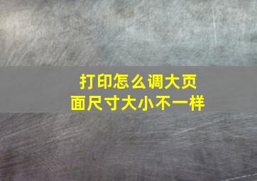 打印怎么调大页面尺寸大小不一样