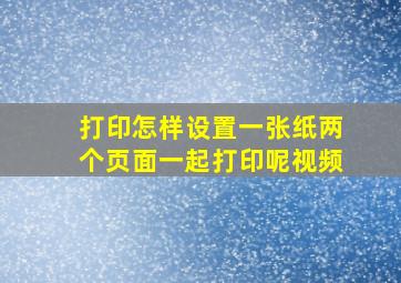 打印怎样设置一张纸两个页面一起打印呢视频