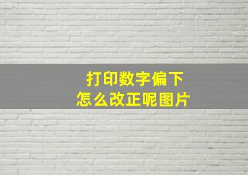 打印数字偏下怎么改正呢图片