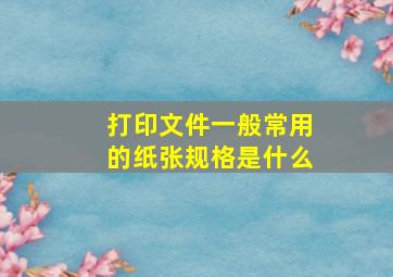 打印文件一般常用的纸张规格是什么