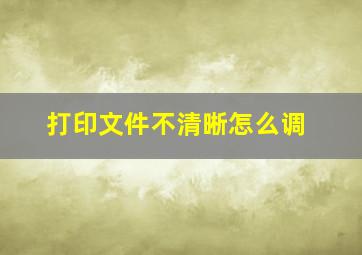 打印文件不清晰怎么调